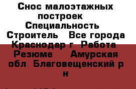 Снос малоэтажных построек  › Специальность ­ Строитель - Все города, Краснодар г. Работа » Резюме   . Амурская обл.,Благовещенский р-н